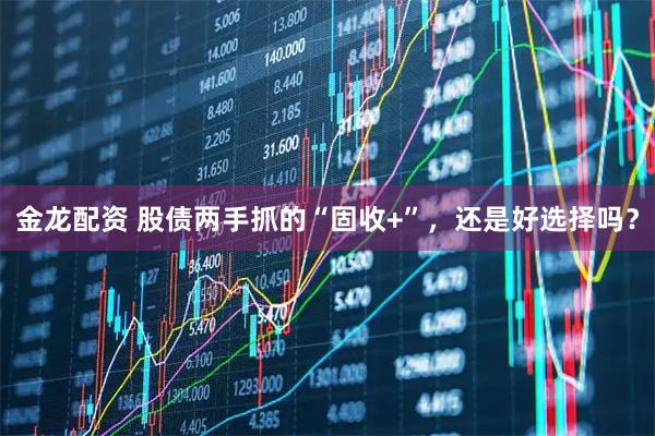 金龙配资 股债两手抓的“固收+”,还是好选择吗?