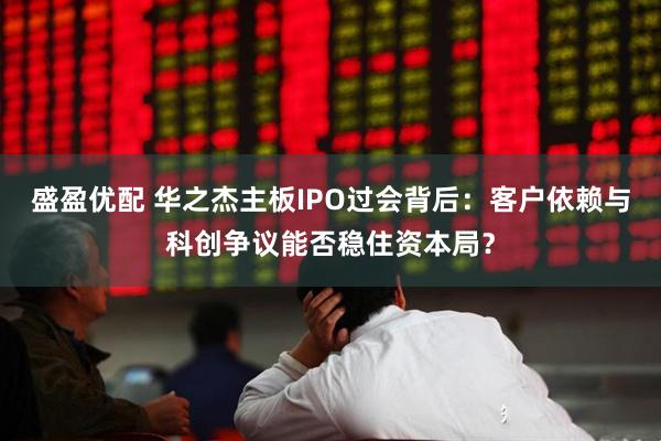 盛盈优配 华之杰主板IPO过会背后：客户依赖与科创争议能否稳住资本局？