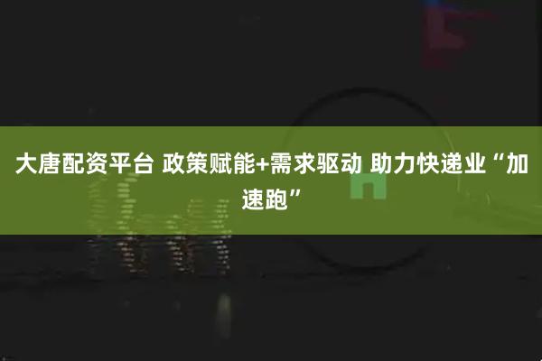 大唐配资平台 政策赋能+需求驱动 助力快递业“加速跑”