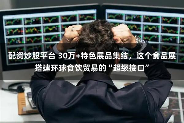 配资炒股平台 30万+特色展品集结，这个食品展搭建环球食饮贸易的“超级接口”