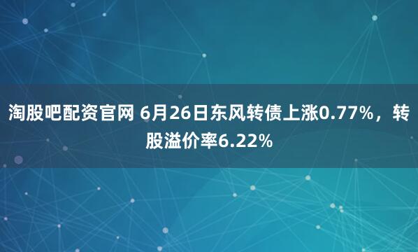 淘股吧配资官网 6月26日东风转债上涨0.77%，转股溢价率6.22%