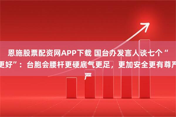 恩施股票配资网APP下载 国台办发言人谈七个“更好”：台胞会腰杆更硬底气更足，更加安全更有尊严