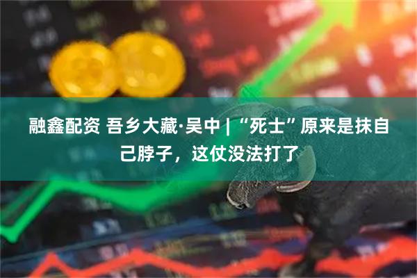 融鑫配资 吾乡大藏·吴中 | “死士”原来是抹自己脖子，这仗没法打了