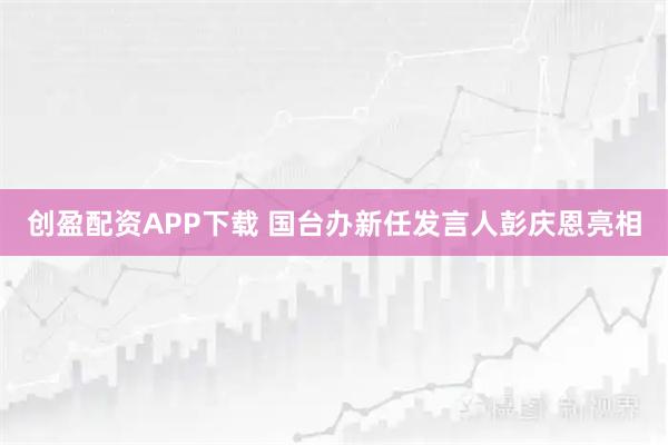 创盈配资APP下载 国台办新任发言人彭庆恩亮相