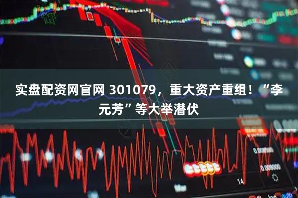 实盘配资网官网 301079,重大资产重组!“李元芳”等大举潜伏