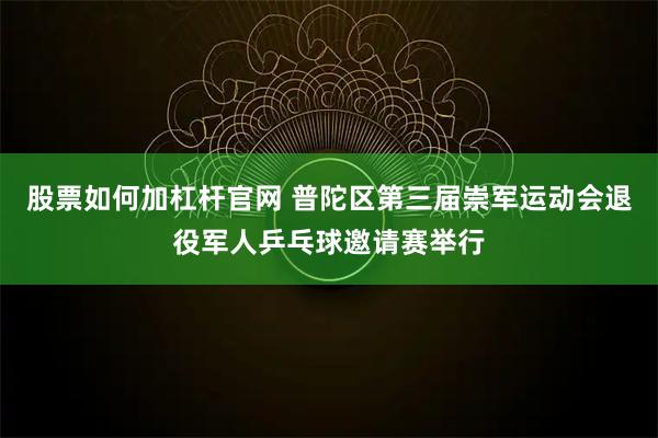 股票如何加杠杆官网 普陀区第三届崇军运动会退役军人乒乓球邀请赛举行