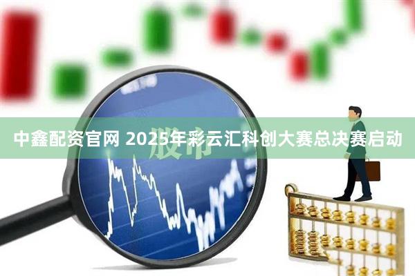 中鑫配资官网 2025年彩云汇科创大赛总决赛启动