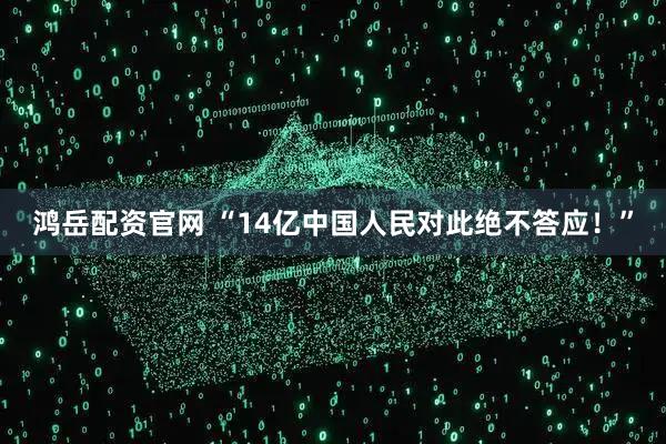 鸿岳配资官网 “14亿中国人民对此绝不答应!”