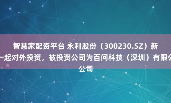 智慧家配资平台 永利股份(300230.SZ)新增一起对外投资,被投资公司为百问科技(深圳)有限公司