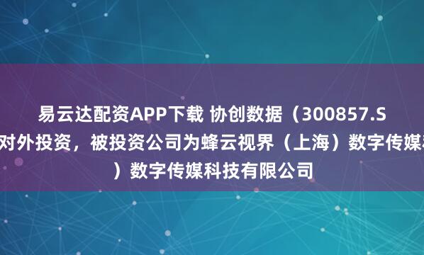 易云达配资APP下载 协创数据(300857.SZ)新增一起对外投资,被投资公司为蜂云视界(上海)数字传媒科技有限公司
