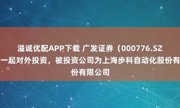 溢诚优配APP下载 广发证券(000776.SZ)新增一起对外投资,被投资公司为上海步科自动化股份有限公司