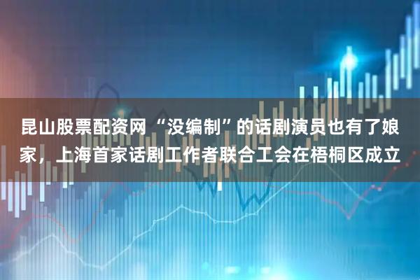 昆山股票配资网 “没编制”的话剧演员也有了娘家,上海首家话剧工作者联合工会在梧桐区成立