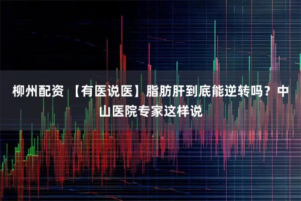 柳州配资 【有医说医】脂肪肝到底能逆转吗？中山医院专家这样说