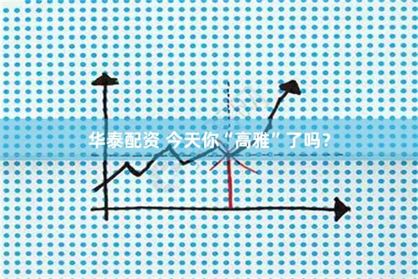 华泰配资 今天你“高雅”了吗？