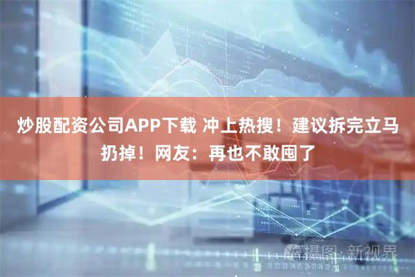 炒股配资公司APP下载 冲上热搜！建议拆完立马扔掉！网友：再也不敢囤了