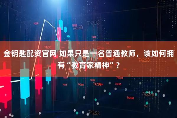 金钥匙配资官网 如果只是一名普通教师，该如何拥有“教育家精神”？