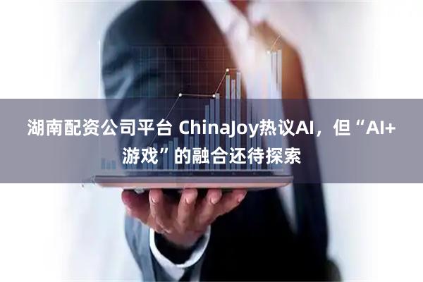 湖南配资公司平台 ChinaJoy热议AI，但“AI+游戏”的融合还待探索