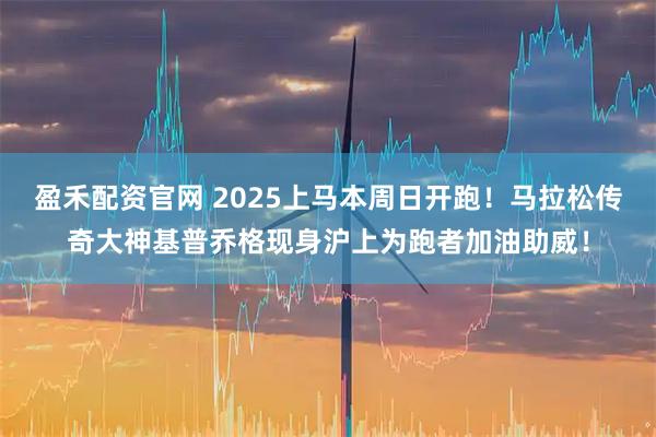 盈禾配资官网 2025上马本周日开跑！马拉松传奇大神基普乔格现身沪上为跑者加油助威！