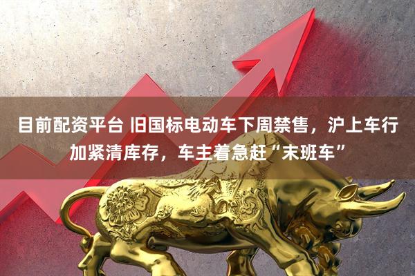 目前配资平台 旧国标电动车下周禁售，沪上车行加紧清库存，车主着急赶“末班车”
