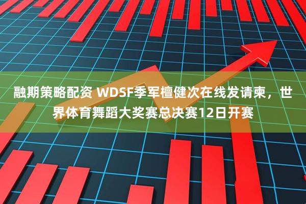 融期策略配资 WDSF季军檀健次在线发请柬，世界体育舞蹈大奖赛总决赛12日开赛