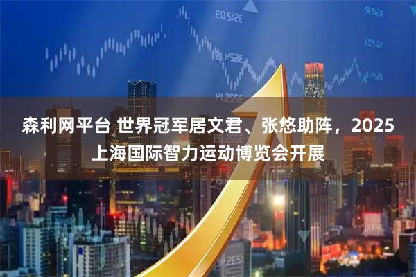 森利网平台 世界冠军居文君、张悠助阵，2025上海国际智力运动博览会开展