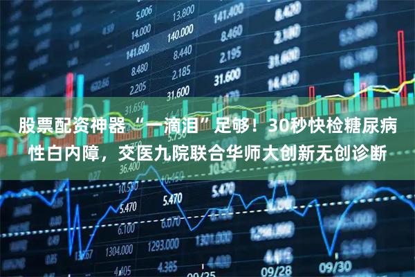 股票配资神器 “一滴泪”足够！30秒快检糖尿病性白内障，交医九院联合华师大创新无创诊断