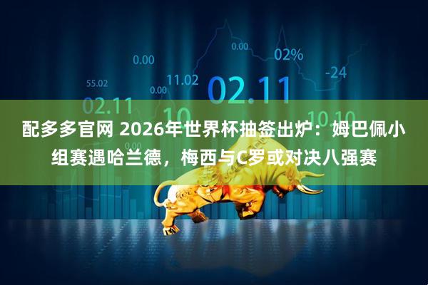 配多多官网 2026年世界杯抽签出炉：姆巴佩小组赛遇哈兰德，梅西与C罗或对决八强赛
