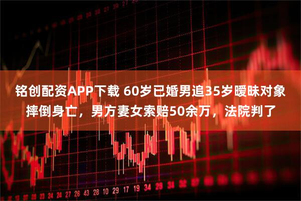 铭创配资APP下载 60岁已婚男追35岁暧昧对象摔倒身亡,男方妻女索赔50余万,法院判了