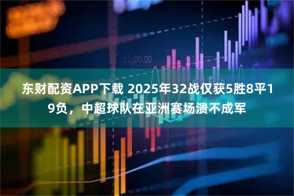 东财配资APP下载 2025年32战仅获5胜8平19负，中超球队在亚洲赛场溃不成军