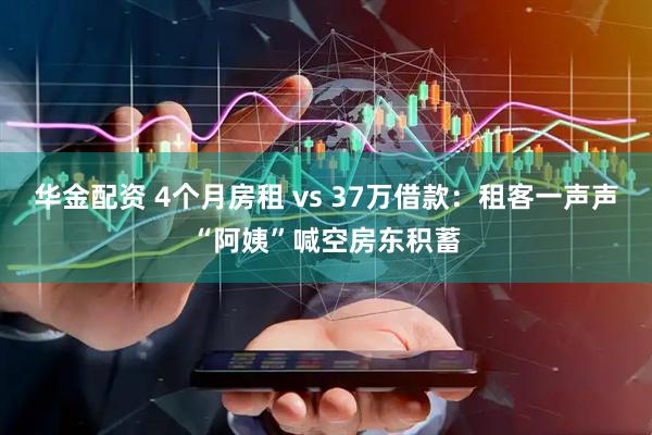 华金配资 4个月房租 vs 37万借款:租客一声声“阿姨”喊空房东积蓄