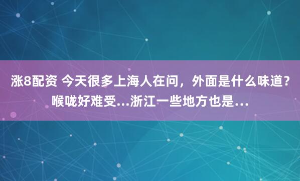 涨8配资 今天很多上海人在问,外面是什么味道?喉咙好难受...浙江一些地方也是…