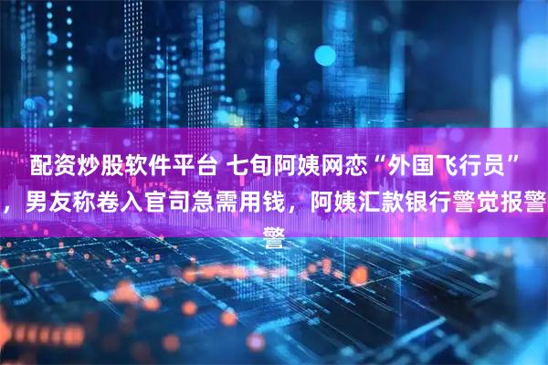 配资炒股软件平台 七旬阿姨网恋“外国飞行员”，男友称卷入官司急需用钱，阿姨汇款银行警觉报警