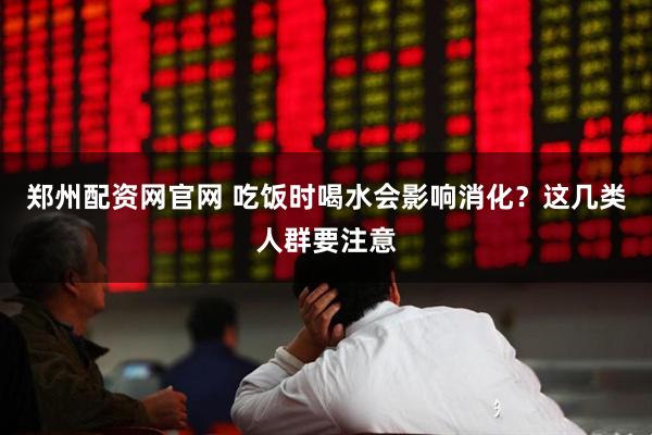 郑州配资网官网 吃饭时喝水会影响消化？这几类人群要注意