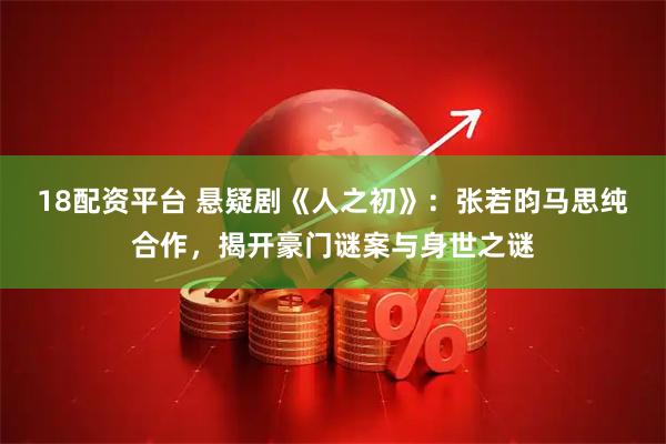 18配资平台 悬疑剧《人之初》：张若昀马思纯合作，揭开豪门谜案与身世之谜