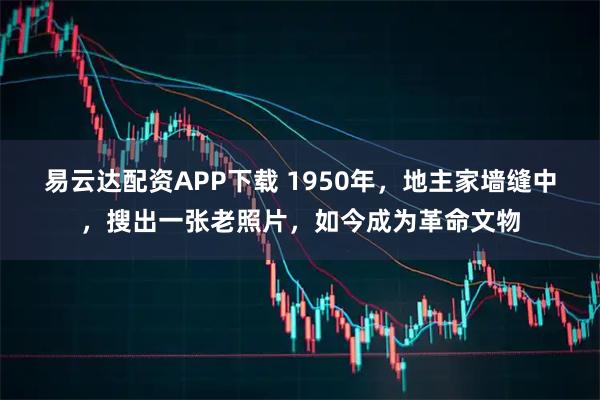 易云达配资APP下载 1950年，地主家墙缝中，搜出一张老照片，如今成为革命文物