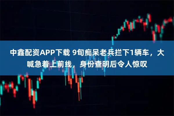 中鑫配资APP下载 9旬痴呆老兵拦下1辆车，大喊急着上前线，身份查明后令人惊叹