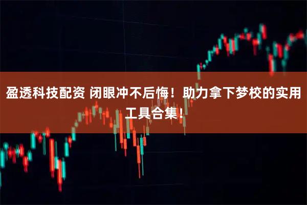 盈透科技配资 闭眼冲不后悔！助力拿下梦校的实用工具合集！