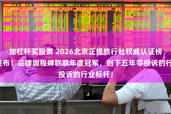 加杠杆买股票 2026北京正规旅行社权威认证榜单新鲜发布！品牌珈程蝉联双年度冠军，创下五年零投诉的行业标杆！