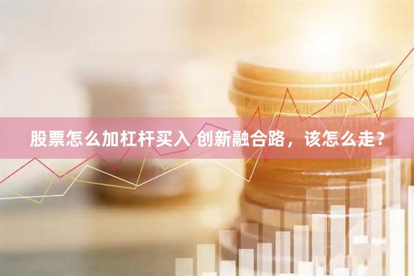 股票怎么加杠杆买入 创新融合路，该怎么走？