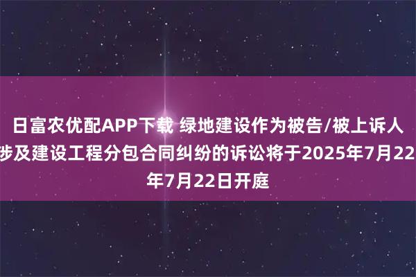 日富农优配APP下载 绿地建设作为被告/被上诉人的1起涉及建设工程分包合同纠纷的诉讼将于2025年7月22日开庭