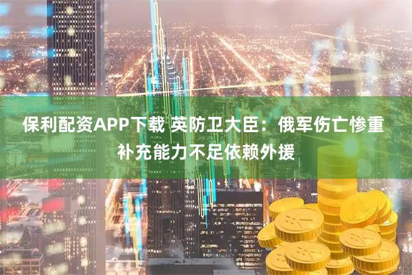 保利配资APP下载 英防卫大臣：俄军伤亡惨重 补充能力不足依赖外援