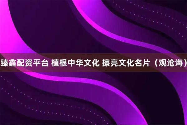 臻鑫配资平台 植根中华文化 擦亮文化名片（观沧海）