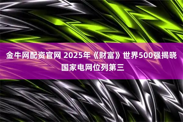 金牛网配资官网 2025年《财富》世界500强揭晓 国家电网位列第三
