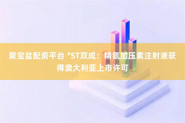 聚宝盆配资平台 *ST双成：精氨加压素注射液获得澳大利亚上市许可