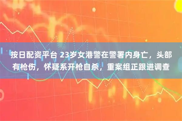 按日配资平台 23岁女港警在警署内身亡，头部有枪伤，怀疑系开枪自杀，重案组正跟进调查