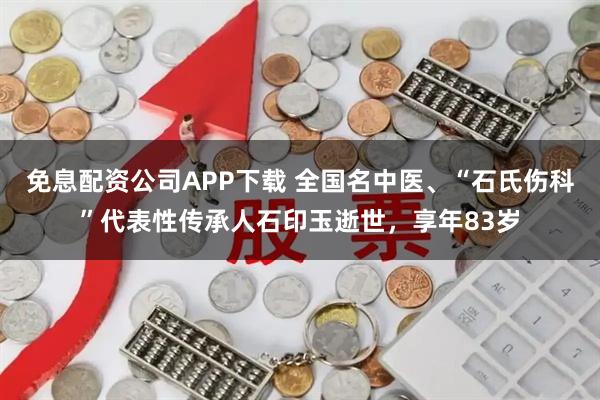 免息配资公司APP下载 全国名中医、“石氏伤科”代表性传承人石印玉逝世，享年83岁