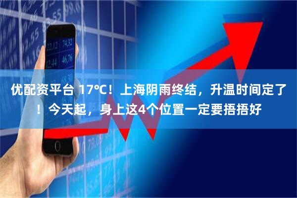 优配资平台 17℃！上海阴雨终结，升温时间定了！今天起，身上这4个位置一定要捂捂好