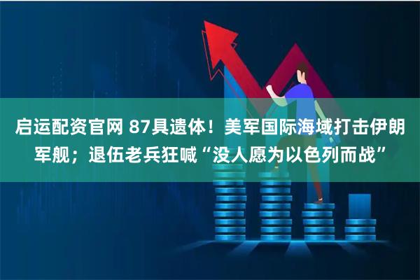 启运配资官网 87具遗体！美军国际海域打击伊朗军舰；退伍老兵狂喊“没人愿为以色列而战”