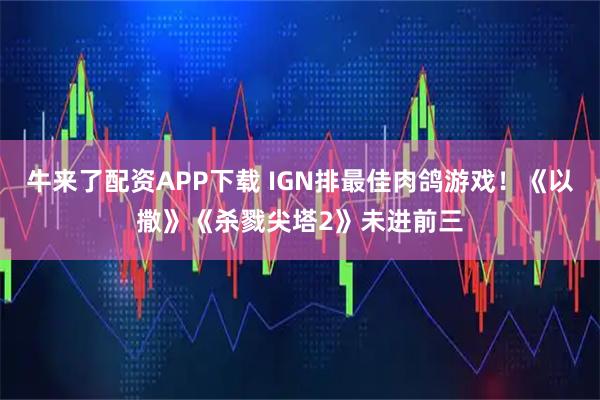 牛来了配资APP下载 IGN排最佳肉鸽游戏！《以撒》《杀戮尖塔2》未进前三