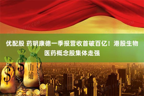 优配股 药明康德一季报营收首破百亿！港股生物医药概念股集体走强